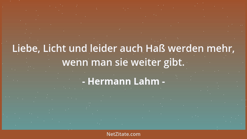Hermann Lahm - Liebe, Licht und leider auch Haß werden mehr, wenn man sie weiter gibt....