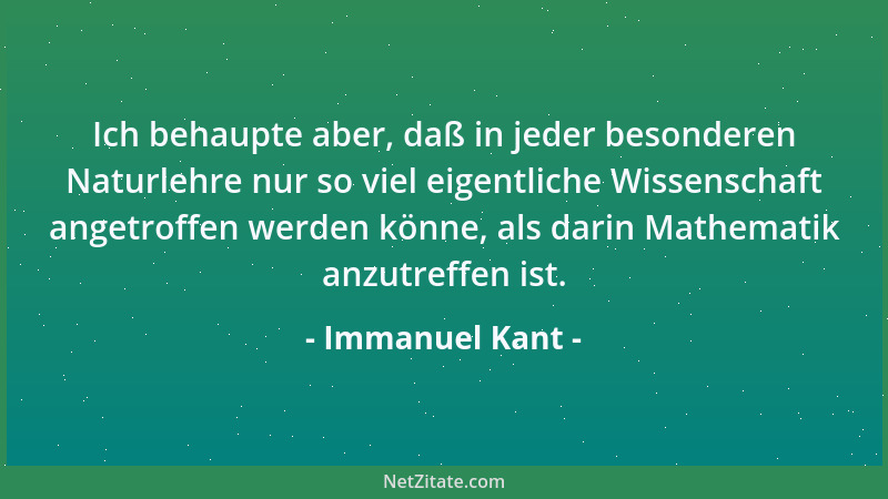Immanuel Kant - Ich behaupte aber, daß in jeder besonderen Naturlehre nur so viel eigentliche Wissenschaft angetroffen werd...