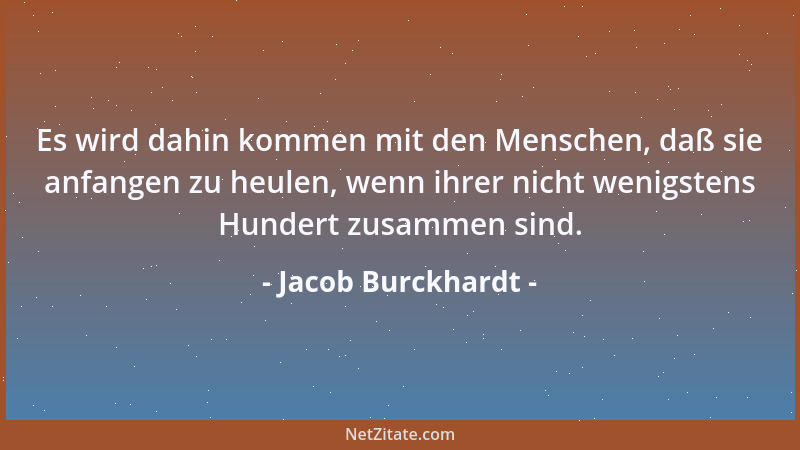 Jacob Burckhardt - Es wird dahin kommen mit den Menschen, daß sie anfangen zu heulen, wenn ihrer nicht wenigstens Hundert z...