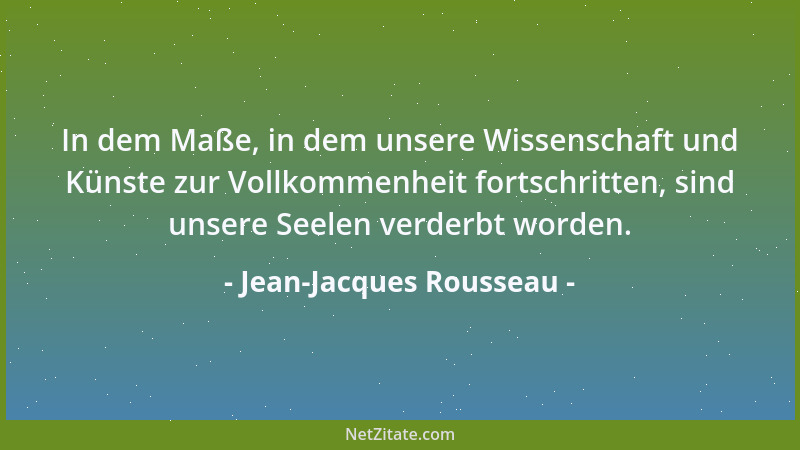 Jean-Jacques Rousseau - In dem Maße, in dem unsere Wissenschaft und Künste zur Vollkommenheit fortschritten, sind unsere Se...