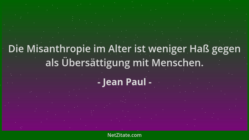 Jean Paul - Die Misanthropie im Alter ist weniger Haß gegen als Übersättigung mit Menschen....