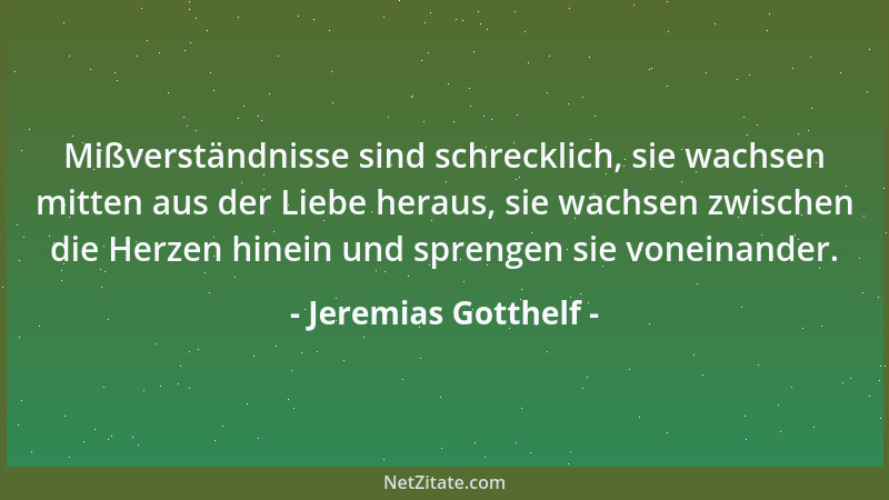 Jeremias Gotthelf - Mißverständnisse sind schrecklich, sie wachsen mitten aus der Liebe heraus, sie wachsen zwischen die He...