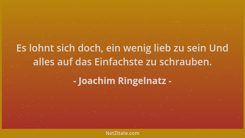 Joachim Ringelnatz - Es lohnt sich doch, ein wenig lieb zu sein Und alles auf das Einfachste zu schrauben....
