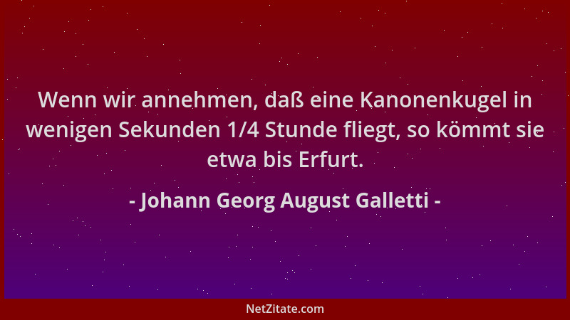 Johann Georg August Galletti - Wenn wir annehmen, daß eine Kanonenkugel in wenigen Sekunden 1/4 Stunde fliegt, so kömmt sie...