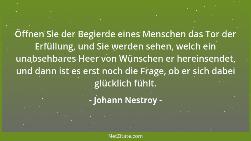 Johann Nestroy - Öffnen Sie der Begierde eines Menschen das Tor der Erfüllung, und Sie werden sehen, welch ein unabsehbares...