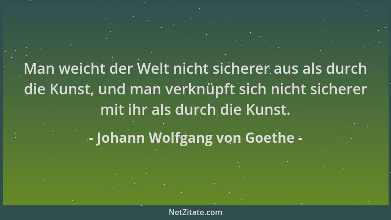 Johann Wolfgang von Goethe - Man weicht der Welt nicht sicherer aus als durch die Kunst, und man verknüpft sich nicht siche...