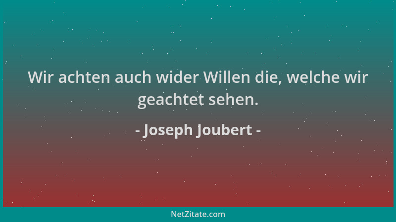 Joseph Joubert - Wir achten auch wider Willen die, welche wir geachtet sehen....