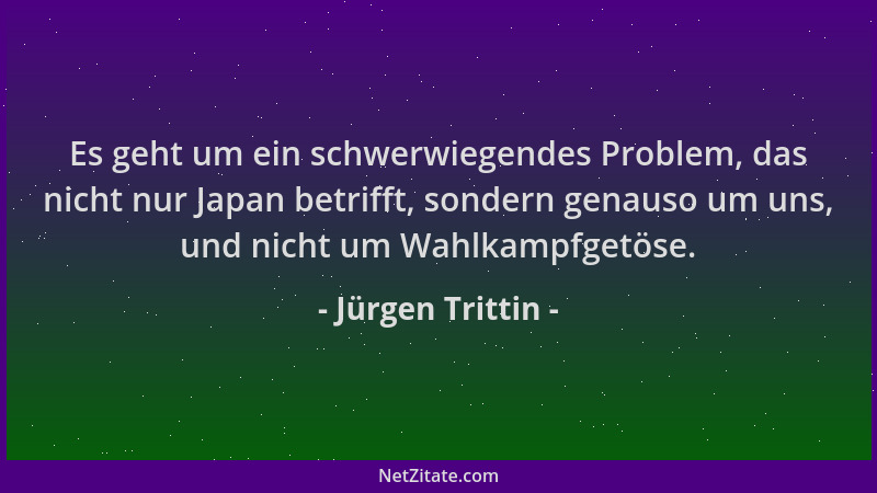 Jürgen Trittin - Es geht um ein schwerwiegendes Problem, das nicht nur Japan betrifft, sondern genauso um uns, und nicht um...
