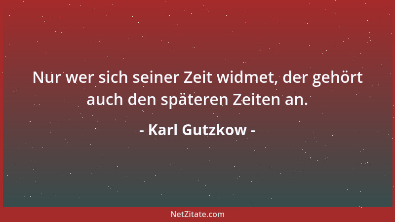 Karl Gutzkow - Nur wer sich seiner Zeit widmet, der gehört auch den späteren Zeiten an....