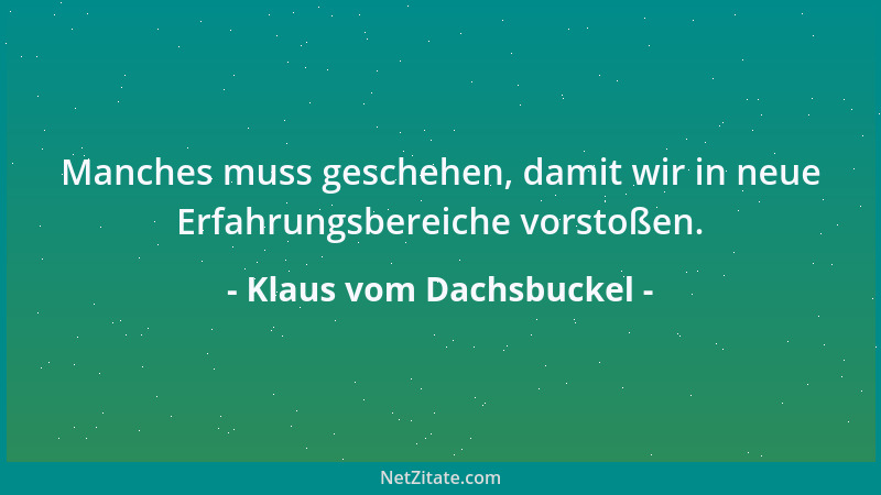 Klaus vom Dachsbuckel - Manches muss geschehen, damit wir in neue Erfahrungsbereiche vorstoßen....