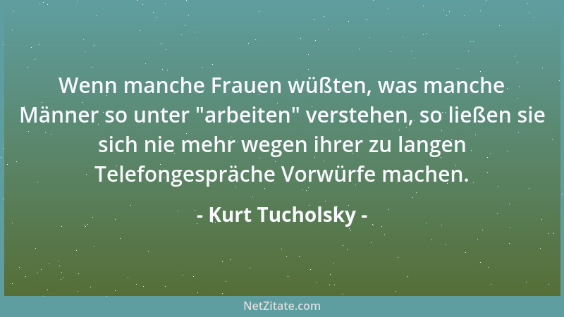 Kurt Tucholsky - Wenn manche Frauen wüßten, was manche Männer so unter  "arbeiten " verstehen, so ließen sie sich nie mehr we...