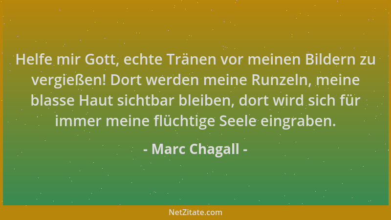 Marc Chagall - Helfe mir Gott, echte Tränen vor meinen Bildern zu vergießen! Dort werden meine Runzeln, meine blasse Haut s...