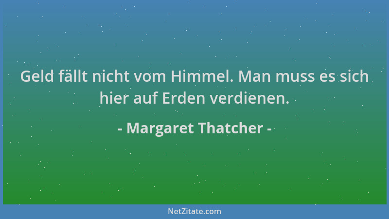 Margaret Thatcher - Geld fällt nicht vom Himmel. Man muss es sich hier auf Erden verdienen....