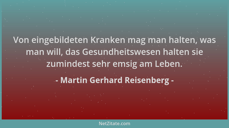 Martin Gerhard Reisenberg - Von eingebildeten Kranken mag man halten, was man will, das Gesundheitswesen halten sie zuminde...