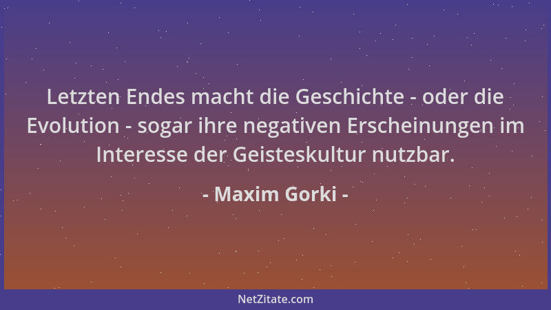 Maxim Gorki - Letzten Endes macht die Geschichte - oder die Evolution - sogar ihre negativen Erscheinungen im Interesse der...