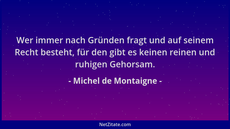 Michel de Montaigne - Wer immer nach Gründen fragt und auf seinem Recht besteht, für den gibt es keinen reinen und ruhigen...