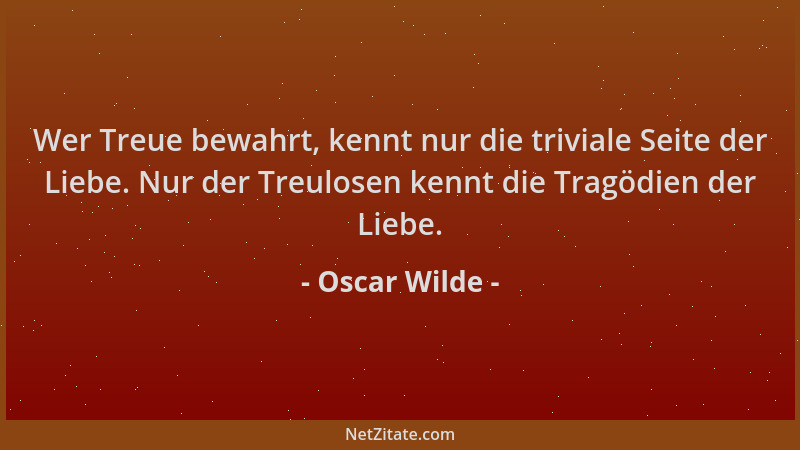 Oscar Wilde - Wer Treue bewahrt, kennt nur die triviale Seite der Liebe. Nur der Treulosen kennt die Tragödien der Liebe....