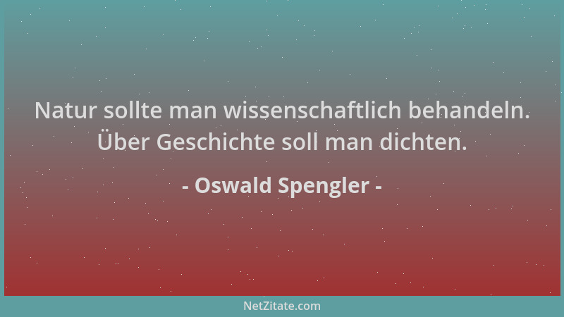 Oswald Spengler - Natur sollte man wissenschaftlich behandeln. Über Geschichte soll man dichten....
