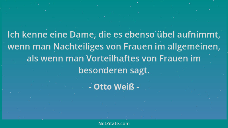 Otto Weiß - Ich kenne eine Dame, die es ebenso übel aufnimmt, wenn man Nachteiliges von Frauen im allgemeinen, als wenn man...