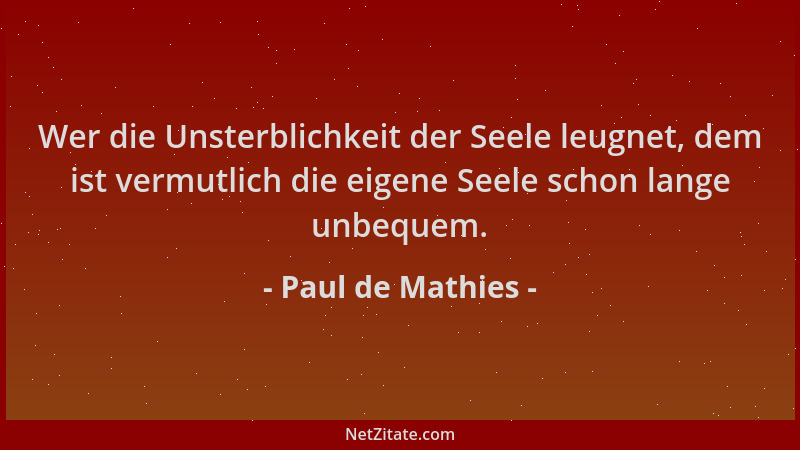 Paul de Mathies - Wer die Unsterblichkeit der Seele leugnet, dem ist vermutlich die eigene Seele schon lange unbequem....