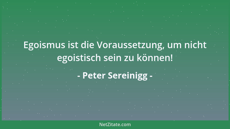 Peter Sereinigg - Egoismus ist die Voraussetzung, um nicht egoistisch sein zu können!...