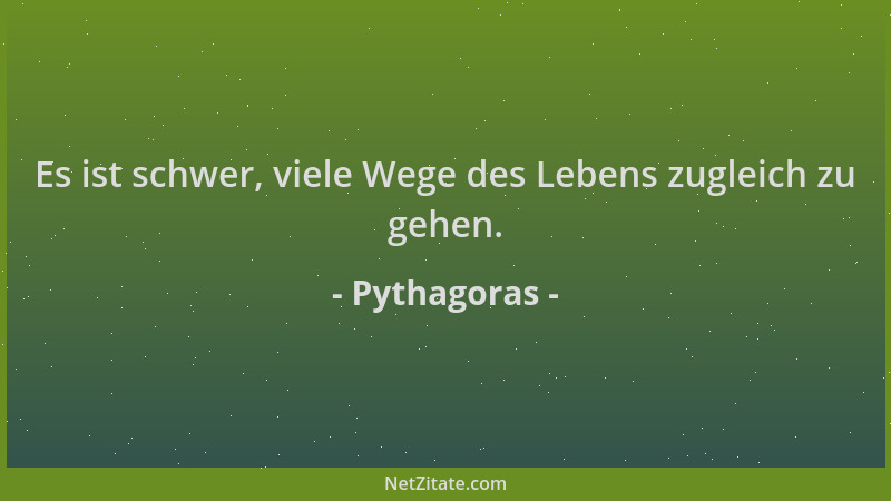 Pythagoras - Es ist schwer, viele Wege des Lebens zugleich zu gehen....