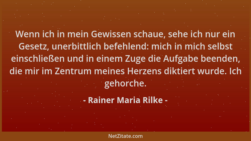 Rainer Maria Rilke - Wenn ich in mein Gewissen schaue, sehe ich nur ein Gesetz, unerbittlich befehlend: mich in mich selbst...