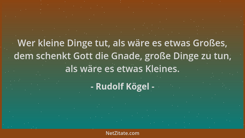 Rudolf Kögel - Wer kleine Dinge tut, als wäre es etwas Großes, dem schenkt Gott die Gnade, große Dinge zu tun, als wäre es...