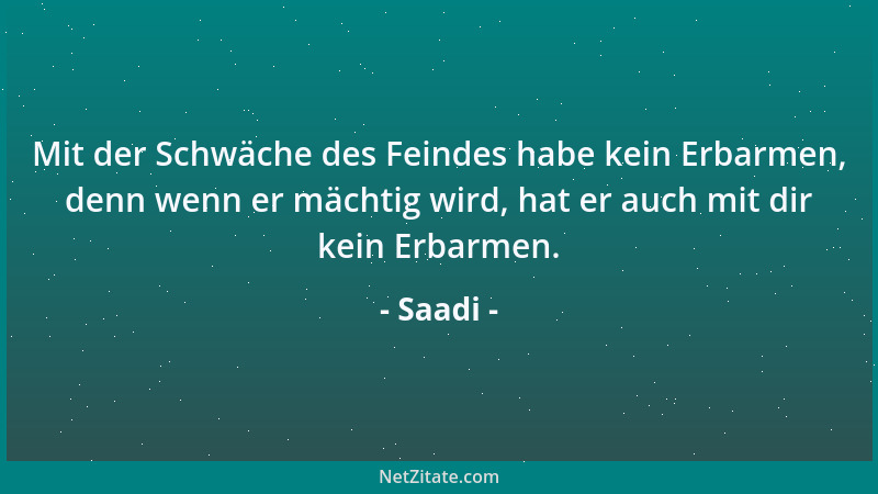 Saadi - Mit der Schwäche des Feindes habe kein Erbarmen, denn wenn er mächtig wird, hat er auch mit dir kein Erbarmen....
