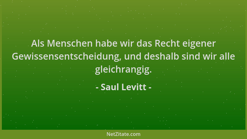 Saul Levitt - Als Menschen habe wir das Recht eigener Gewissensentscheidung, und deshalb sind wir alle gleichrangig....