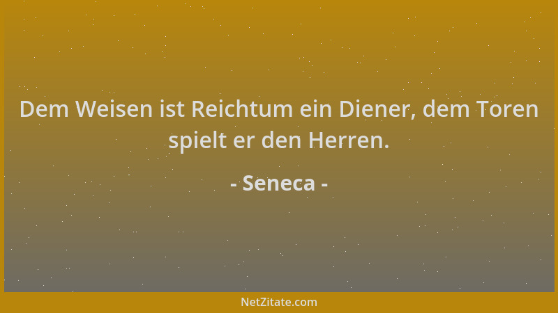 Seneca - Dem Weisen ist Reichtum ein Diener, dem Toren spielt er den Herren....