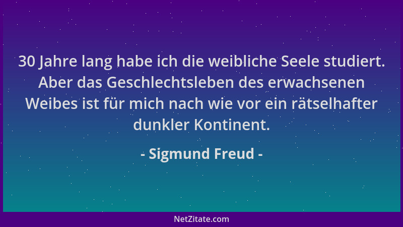 Sigmund Freud - 30 Jahre lang habe ich die weibliche Seele studiert. Aber das Geschlechtsleben des erwachsenen Weibes ist f...