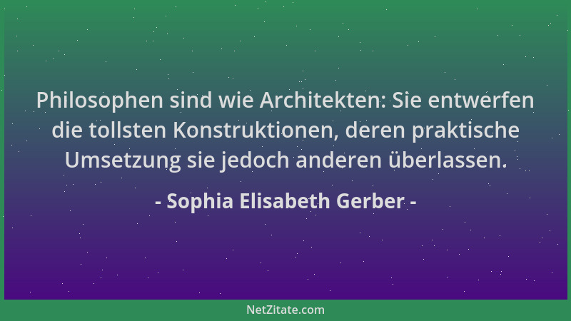 Sophia Elisabeth Gerber - Philosophen sind wie Architekten: Sie entwerfen die tollsten Konstruktionen, deren praktische Ums...