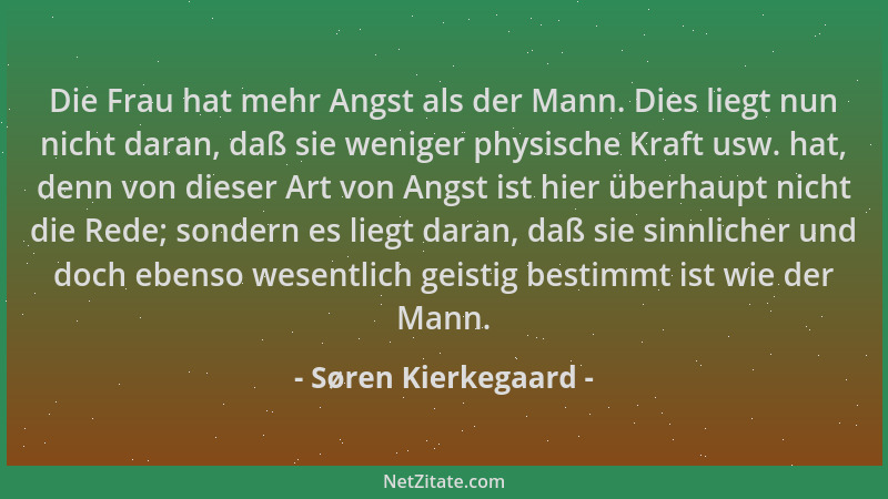 Søren Kierkegaard - Die Frau hat mehr Angst als der Mann. Dies liegt nun nicht daran, daß sie weniger physische Kraft usw....