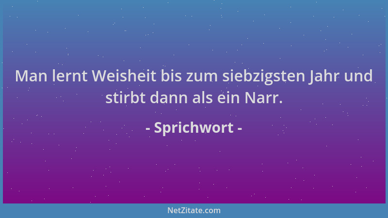Sprichwort - Man lernt Weisheit bis zum siebzigsten Jahr und stirbt dann als ein Narr....