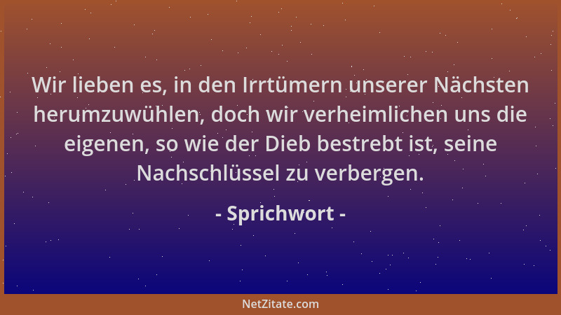 Sprichwort - Wir lieben es, in den Irrtümern unserer Nächsten herumzuwühlen, doch wir verheimlichen uns die eigenen, so wie...