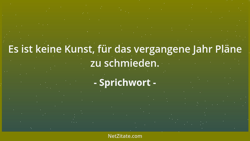 Sprichwort - Es ist keine Kunst, für das vergangene Jahr Pläne zu schmieden....