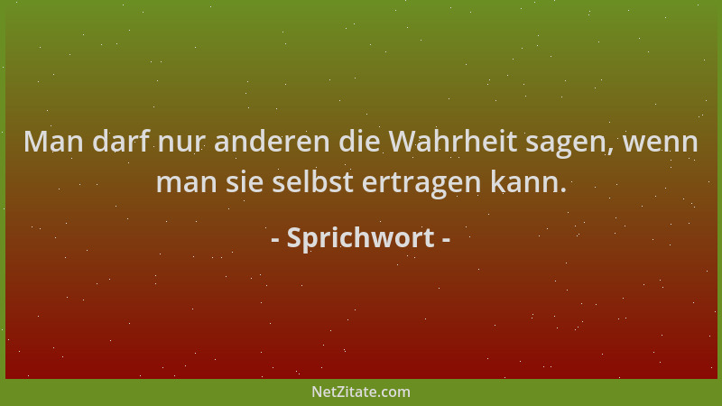 Sprichwort - Man darf nur anderen die Wahrheit sagen, wenn man sie selbst ertragen kann....