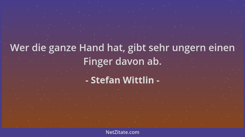 Stefan Wittlin - Wer die ganze Hand hat, gibt sehr ungern einen Finger davon ab....