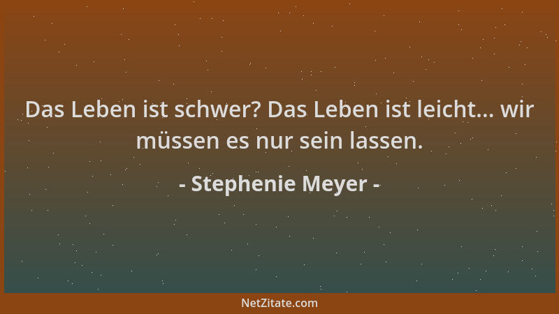 Stephenie Meyer - Das Leben ist schwer? Das Leben ist leicht... wir müssen es nur sein lassen....
