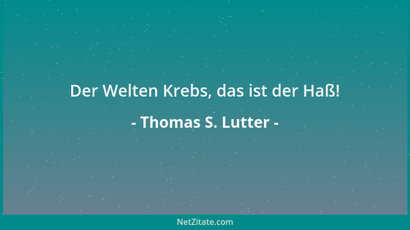 Thomas S. Lutter - Der Welten Krebs, das ist der Haß!...