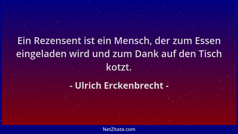Ulrich Erckenbrecht - Ein Rezensent ist ein Mensch, der zum Essen eingeladen wird und zum Dank auf den Tisch kotzt....