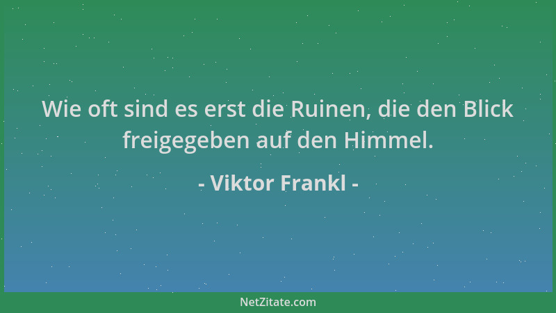 Viktor Frankl - Wie oft sind es erst die Ruinen, die den Blick freigegeben auf den Himmel....
