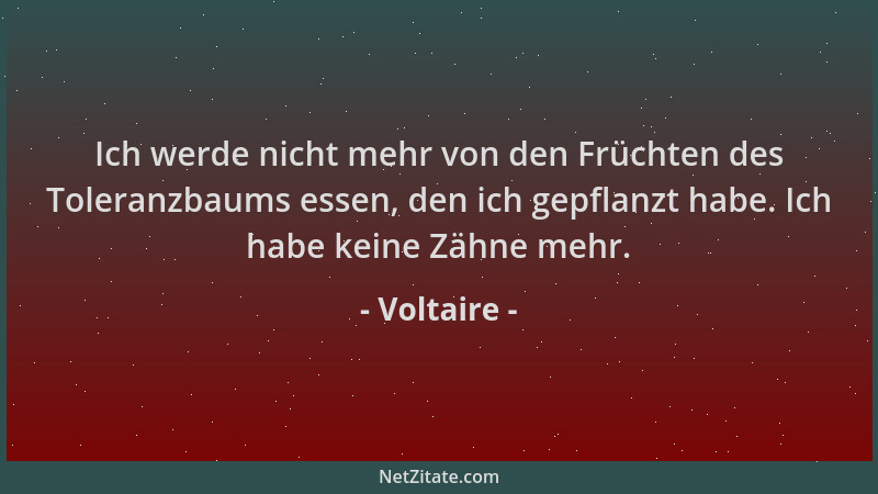 Voltaire - Ich werde nicht mehr von den Früchten des Toleranzbaums essen, den ich gepflanzt habe. Ich habe keine Zähne mehr...