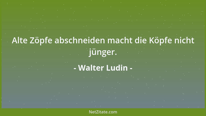 Walter Ludin - Alte Zöpfe abschneiden macht die Köpfe nicht jünger....