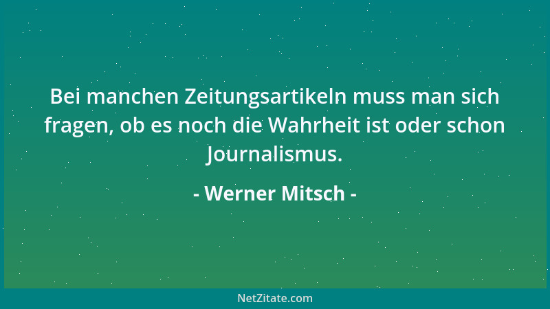 Werner Mitsch - Bei manchen Zeitungsartikeln muss man sich fragen, ob es noch die Wahrheit ist oder schon Journalismus....