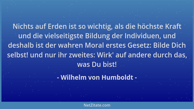 Wilhelm von Humboldt - Nichts auf Erden ist so wichtig, als die höchste Kraft und die vielseitigste Bildung der Individuen,...