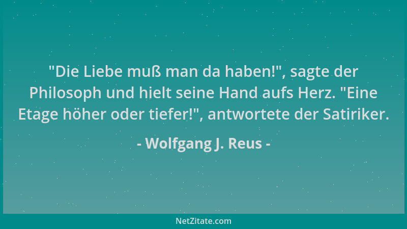 Wolfgang J. Reus -  "Die Liebe muß man da haben! ", sagte der Philosoph und hielt seine Hand aufs Herz.  "Eine Etage höher ode...