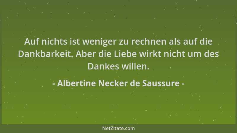 Albertine Necker de Saussure - Auf nichts ist weniger zu rechnen als auf die Dankbarkeit. Aber die Liebe wirkt nicht um des...