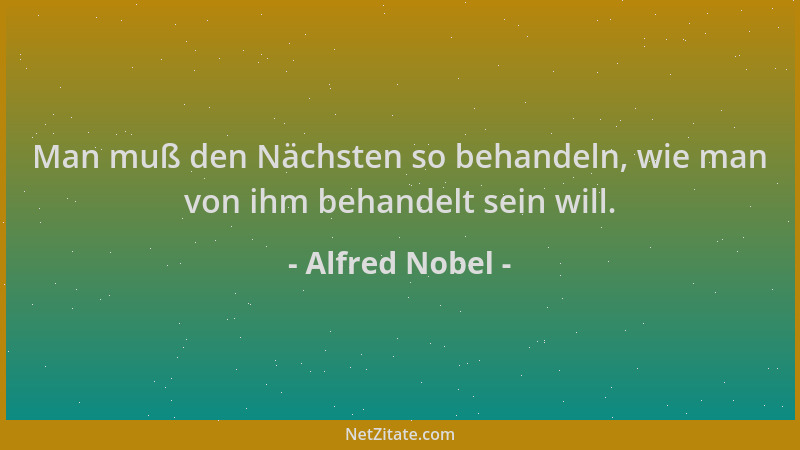 Alfred Nobel - Man muß den Nächsten so behandeln, wie man von ihm behandelt sein will....